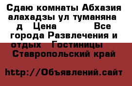 Сдаю комнаты Абхазия алахадзы ул.туманяна22д › Цена ­ 1 500 - Все города Развлечения и отдых » Гостиницы   . Ставропольский край